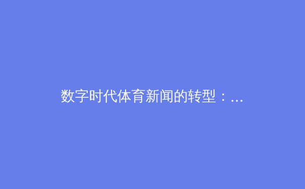 数字时代体育新闻的转型：从信息传递到情感共鸣的深度博弈