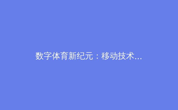 数字体育新纪元：移动技术如何重塑全球竞技生态 - 2