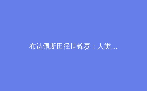 布达佩斯田径世锦赛：人类极限再突破，科技与天赋共舞 - 4