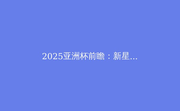 2025亚洲杯前瞻：新星闪耀，传统强队能否捍卫荣耀？ - 4