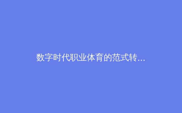 数字时代职业体育的范式转移：从传统竞技到数据驱动的战略革命
