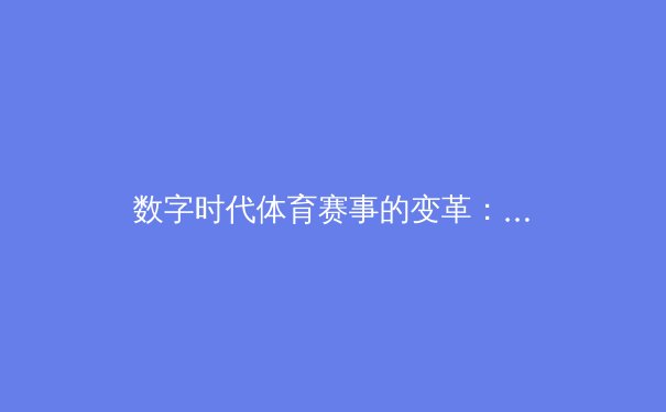 数字时代体育赛事的变革：从观赛体验到商业模式的全面重构 - 4