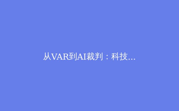 从VAR到AI裁判：科技如何重塑现代体育赛事公平性边界 - 2