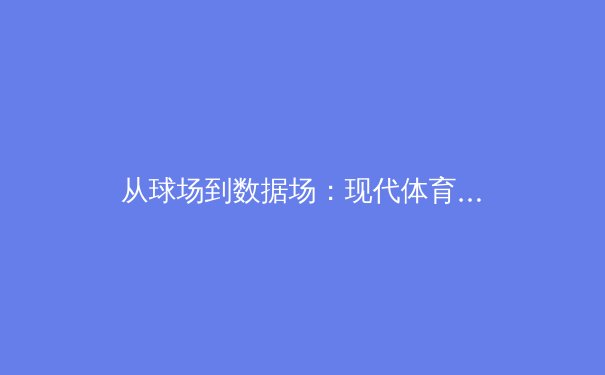 从球场到数据场：现代体育如何被科技与数据重塑 - 4