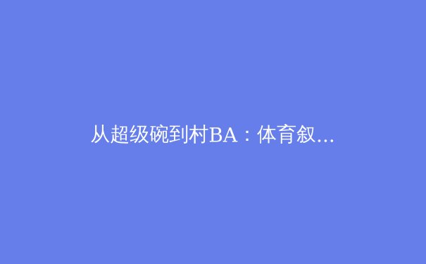 从超级碗到村BA：体育叙事进化的背后，我们究竟在消费什么？ - 4