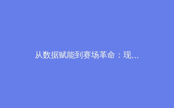 从数据赋能到赛场革命：现代体育如何拥抱科技浪潮 - 3