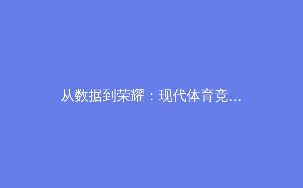 从数据到荣耀：现代体育竞技背后的科技革命与人文精神 - 2