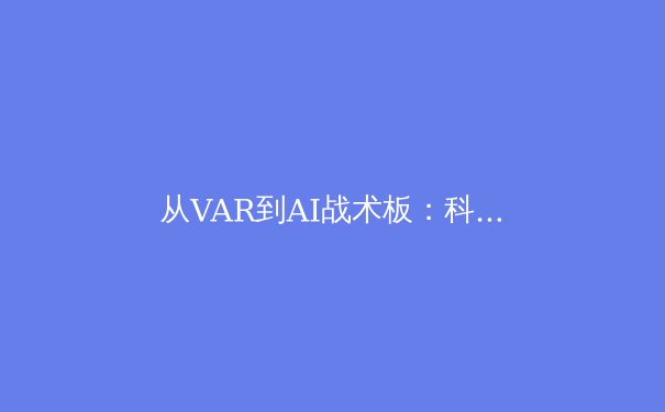 从VAR到AI战术板：科技如何重塑现代体育竞技格局 - 4